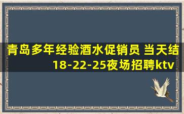 青岛多年经验酒水促销员 当天结18-22-25夜场招聘ktv